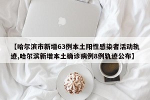【哈尔滨市新增63例本土阳性感染者活动轨迹,哈尔滨新增本土确诊病例8例轨迹公布】