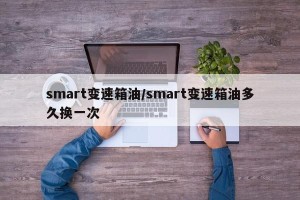 smart变速箱油/smart变速箱油多久换一次