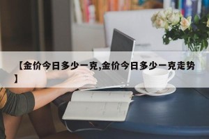 【金价今日多少一克,金价今日多少一克走势】