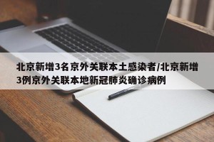 北京新增3名京外关联本土感染者/北京新增3例京外关联本地新冠肺炎确诊病例