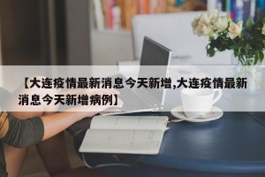 【大连疫情最新消息今天新增,大连疫情最新消息今天新增病例】