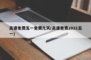 高速免费五一免费几天(高速免费2021五一)