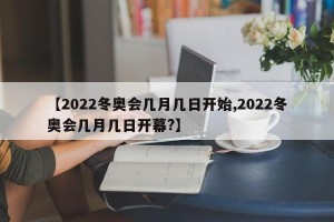 【2022冬奥会几月几日开始,2022冬奥会几月几日开幕?】