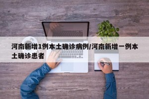 河南新增1例本土确诊病例/河南新增一例本土确诊患者