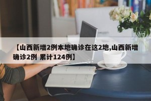 【山西新增2例本地确诊在这2地,山西新增确诊2例 累计124例】