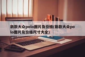 新款大众polo图片及价格(新款大众polo图片及价格尺寸大全)