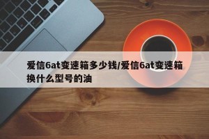爱信6at变速箱多少钱/爱信6at变速箱换什么型号的油