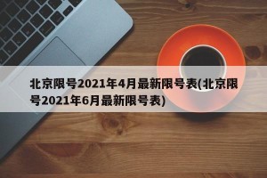 北京限号2021年4月最新限号表(北京限号2021年6月最新限号表)