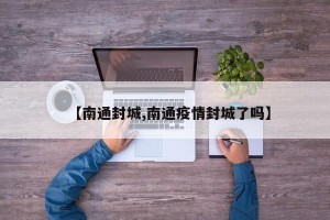 【南通封城,南通疫情封城了吗】
