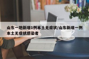 山东一地新增1例本土无症状/山东新增一例本土无症状感染者