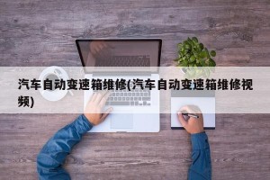 汽车自动变速箱维修(汽车自动变速箱维修视频)