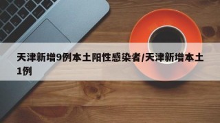 天津新增9例本土阳性感染者/天津新增本土1例