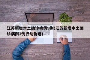 江苏新增本土确诊病例9例(江苏新增本土确诊病例1例行动轨迹)