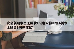 安徽新增本土无症状15例(安徽新增4例本土确诊5例无症状)