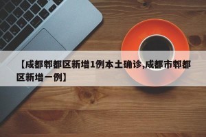 【成都郫都区新增1例本土确诊,成都市郫都区新增一例】