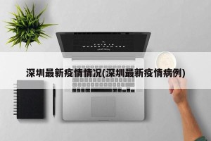 深圳最新疫情情况(深圳最新疫情病例)