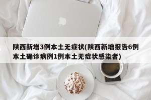 陕西新增3例本土无症状(陕西新增报告6例本土确诊病例1例本土无症状感染者)