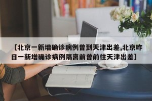 【北京一新增确诊病例曾到天津出差,北京昨日一新增确诊病例隔离前曾前往天津出差】