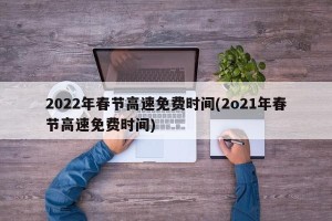 2022年春节高速免费时间(2o21年春节高速免费时间)