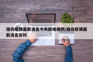 潍坊疫情最新消息今天新增病例/潍坊疫情最新消息实时
