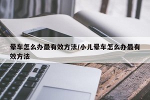 晕车怎么办最有效方法/小儿晕车怎么办最有效方法