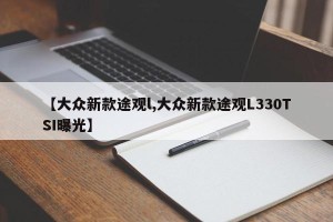 【大众新款途观l,大众新款途观L330TSI曝光】
