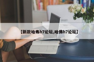 【新款哈弗h7论坛,哈佛h7论坛】