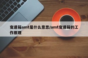 变速箱amt是什么意思/amt变速箱的工作原理