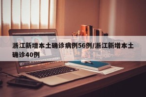 浙江新增本土确诊病例56例/浙江新增本土确诊40例