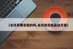 【毛坯房要出租的吗,毛坯房出租最佳方案】