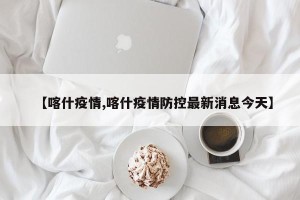 【喀什疫情,喀什疫情防控最新消息今天】