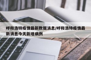 呼和浩特疫情最新数据消息/呼和浩特疫情最新消息今天新增病例