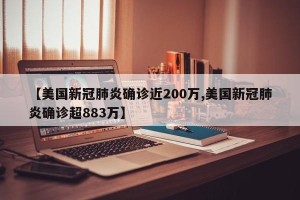 【美国新冠肺炎确诊近200万,美国新冠肺炎确诊超883万】