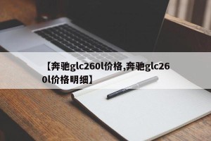 【奔驰glc260l价格,奔驰glc260l价格明细】