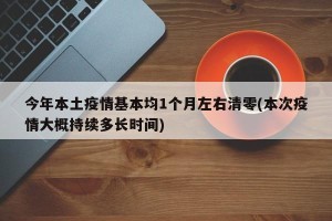 今年本土疫情基本均1个月左右清零(本次疫情大概持续多长时间)