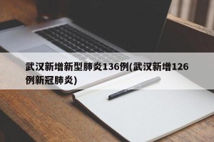 武汉新增新型肺炎136例(武汉新增126例新冠肺炎)