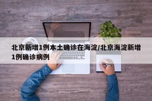 北京新增1例本土确诊在海淀/北京海淀新增1例确诊病例 北京新增1例本土确诊在海淀/北京海淀新增1例确诊病例