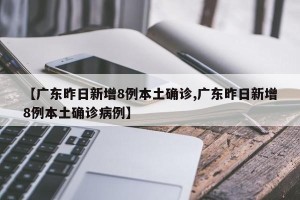 【广东昨日新增8例本土确诊,广东昨日新增8例本土确诊病例】
