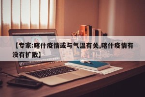 【专家:喀什疫情或与气温有关,喀什疫情有没有扩散】