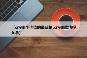 【crv哪个价位的最超值,crv哪款值得入手】
