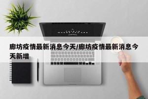 廊坊疫情最新消息今天/廊坊疫情最新消息今天新增