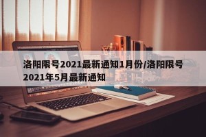洛阳限号2021最新通知1月份/洛阳限号2021年5月最新通知