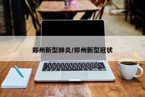 郑州新型肺炎/郑州新型冠状
