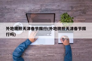 外地牌照天津春节限行(外地牌照天津春节限行吗)