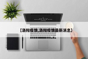 【洛阳疫情,洛阳疫情最新消息】