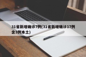 31省新增确诊7例(31省新增确诊17例含3例本土)