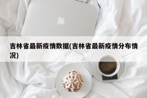 吉林省最新疫情数据(吉林省最新疫情分布情况)
