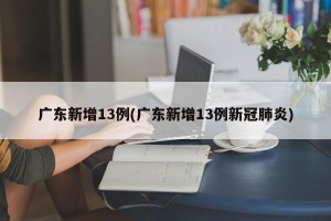 广东新增13例(广东新增13例新冠肺炎)