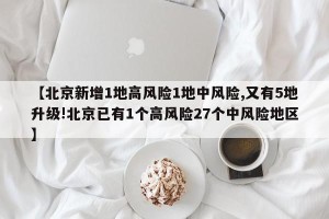 【北京新增1地高风险1地中风险,又有5地升级!北京已有1个高风险27个中风险地区】