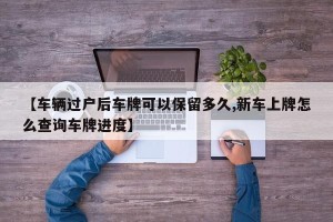 【车辆过户后车牌可以保留多久,新车上牌怎么查询车牌进度】